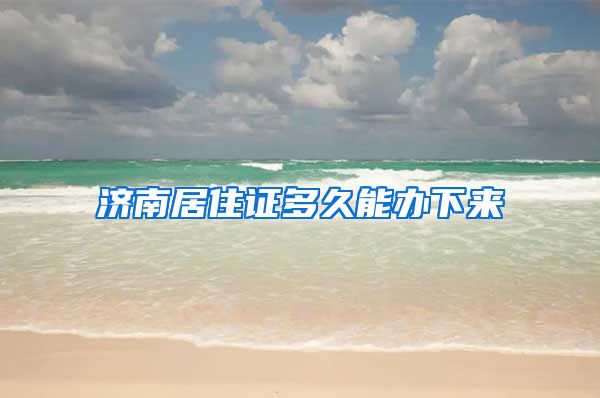 济南居住证多久能办下来