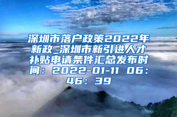 深圳市落户政策2022年新政_深圳市新引进人才补贴申请条件汇总发布时间：2022-01-11 06：46：39