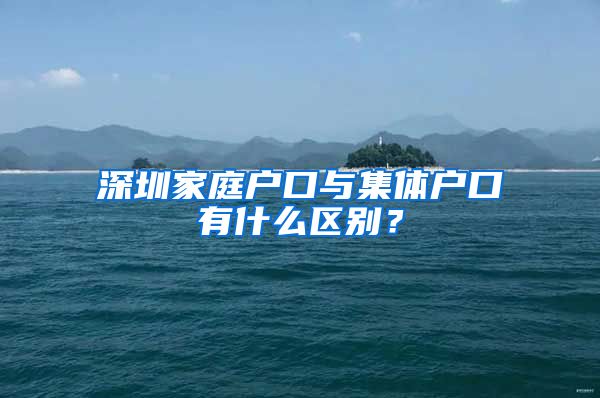 深圳家庭户口与集体户口有什么区别？