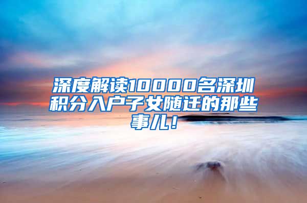 深度解读10000名深圳积分入户子女随迁的那些事儿！