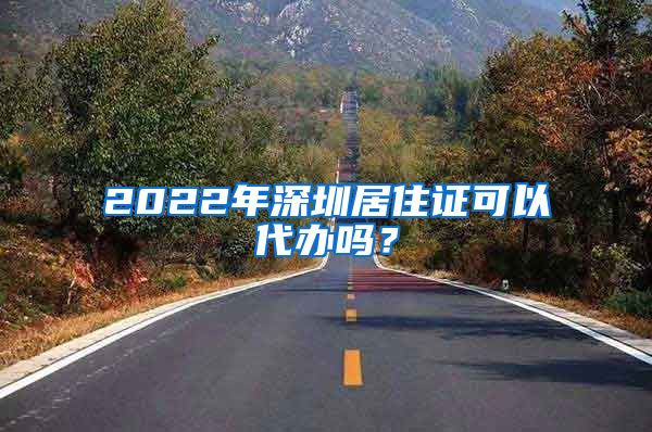 2022年深圳居住证可以代办吗？