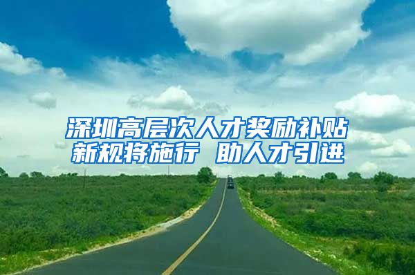 深圳高层次人才奖励补贴新规将施行 助人才引进