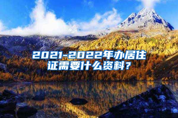 2021-2022年办居住证需要什么资料？