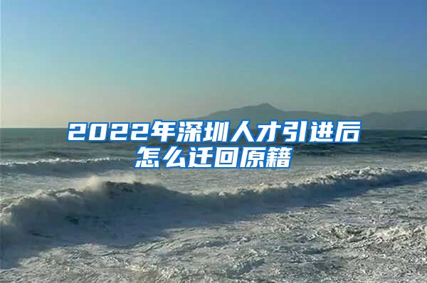 2022年深圳人才引进后怎么迁回原籍