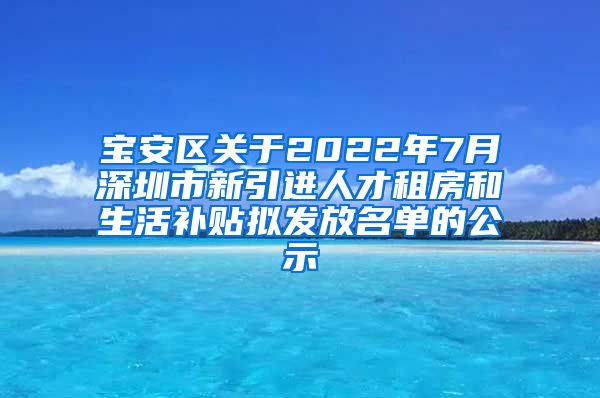 宝安区关于2022年7月深圳市新引进人才租房和生活补贴拟发放名单的公示