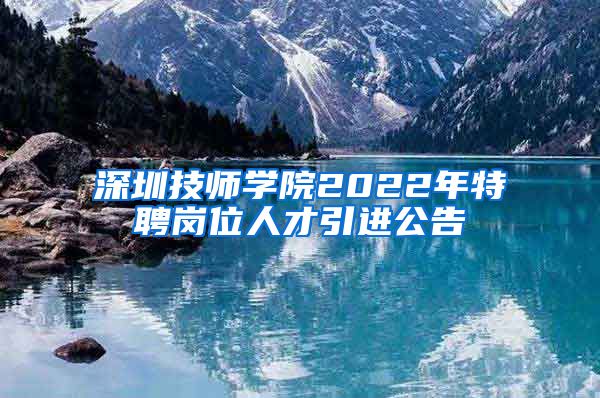 深圳技师学院2022年特聘岗位人才引进公告