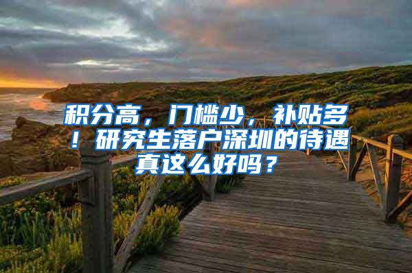 积分高，门槛少，补贴多！研究生落户深圳的待遇真这么好吗？