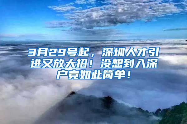 3月29号起，深圳人才引进又放大招！没想到入深户竟如此简单！