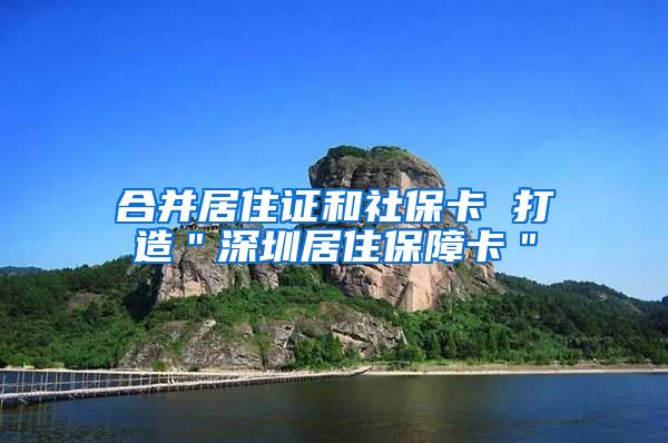 合并居住证和社保卡 打造＂深圳居住保障卡＂