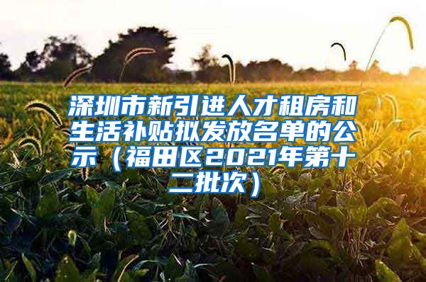 深圳市新引进人才租房和生活补贴拟发放名单的公示（福田区2021年第十二批次）