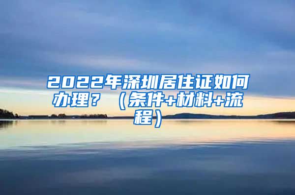 2022年深圳居住证如何办理？（条件+材料+流程）