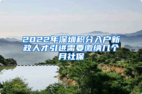 2022年深圳积分入户新政人才引进需要缴纳几个月社保