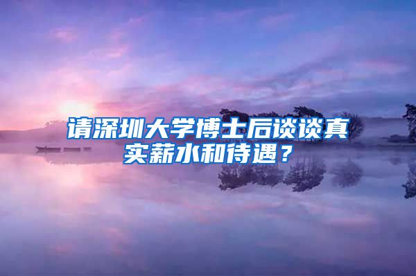 请深圳大学博士后谈谈真实薪水和待遇？