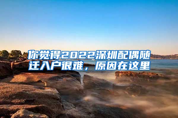 你觉得2022深圳配偶随迁入户很难，原因在这里