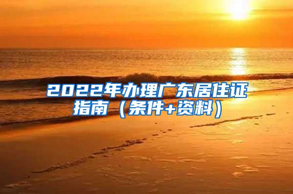 2022年办理广东居住证指南（条件+资料）