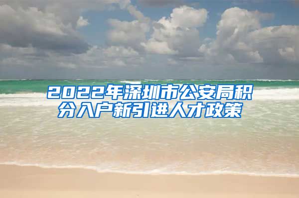 2022年深圳市公安局积分入户新引进人才政策