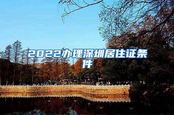 2022办理深圳居住证条件