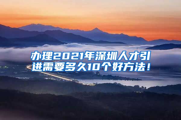 办理2021年深圳人才引进需要多久10个好方法！