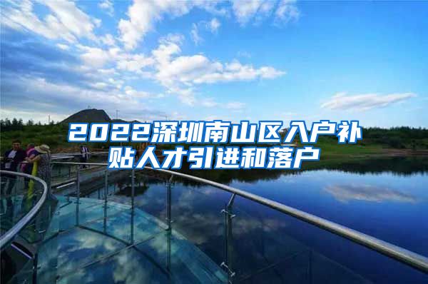 2022深圳南山区入户补贴人才引进和落户