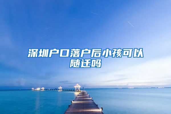 深圳户口落户后小孩可以随迁吗