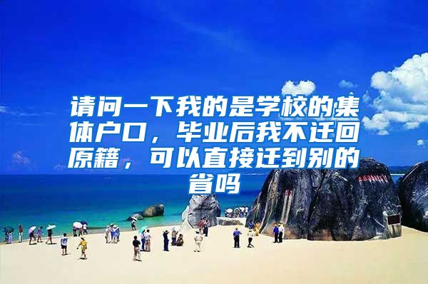 请问一下我的是学校的集体户口，毕业后我不迁回原籍，可以直接迁到别的省吗