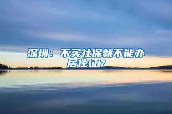 深圳：不买社保就不能办居住证？