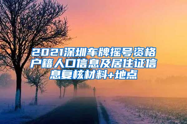 2021深圳车牌摇号资格户籍人口信息及居住证信息复核材料+地点