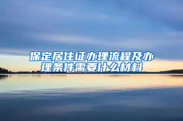 保定居住证办理流程及办理条件需要什么材料