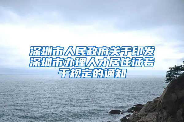 深圳市人民政府关于印发深圳市办理人才居住证若干规定的通知