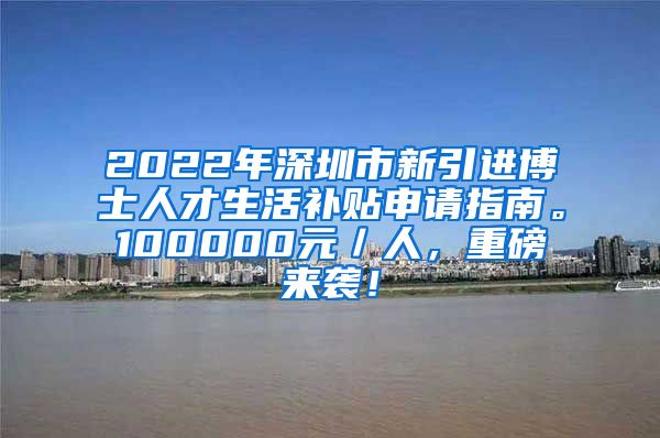 2022年深圳市新引进博士人才生活补贴申请指南。100000元／人，重磅来袭！