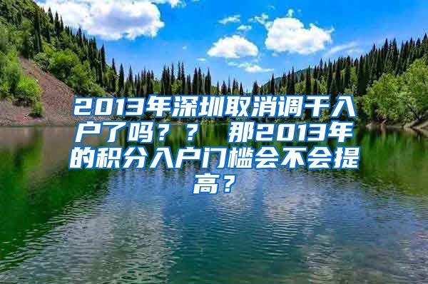 2013年深圳取消调干入户了吗？？ 那2013年的积分入户门槛会不会提高？