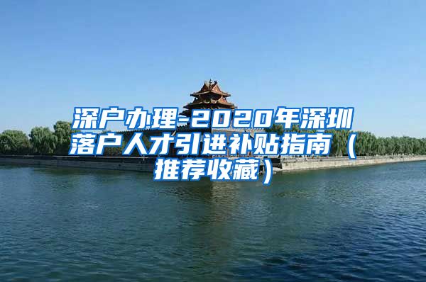 深户办理-2020年深圳落户人才引进补贴指南（推荐收藏）