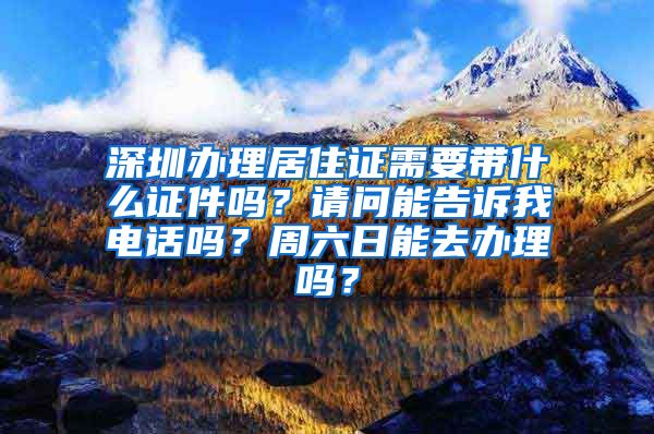 深圳办理居住证需要带什么证件吗？请问能告诉我电话吗？周六日能去办理吗？