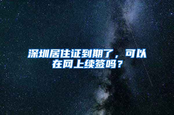 深圳居住证到期了，可以在网上续签吗？