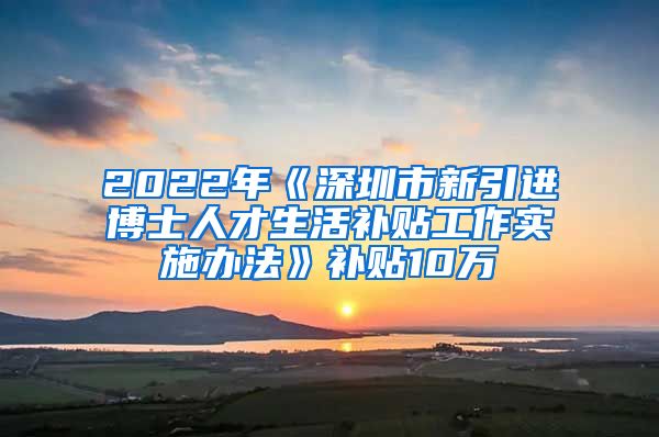 2022年《深圳市新引进博士人才生活补贴工作实施办法》补贴10万