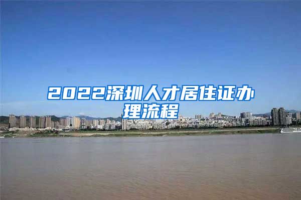 2022深圳人才居住证办理流程