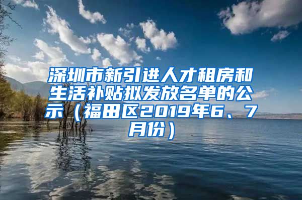 深圳市新引进人才租房和生活补贴拟发放名单的公示（福田区2019年6、7月份）