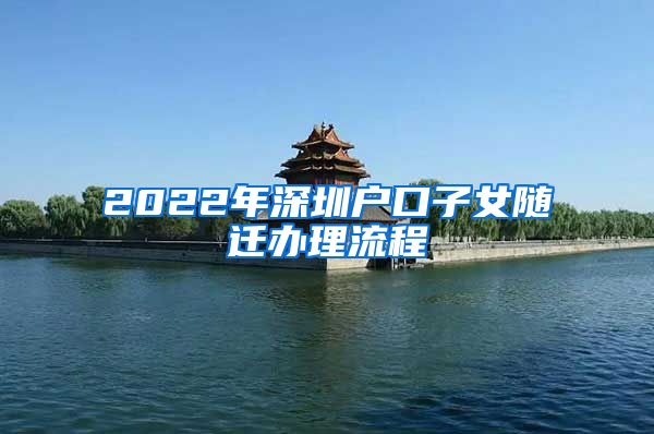 2022年深圳户口子女随迁办理流程