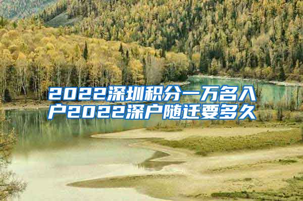 2022深圳积分一万名入户2022深户随迁要多久