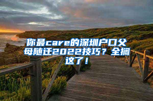 你最care的深圳户口父母随迁2022技巧？全搁这了！