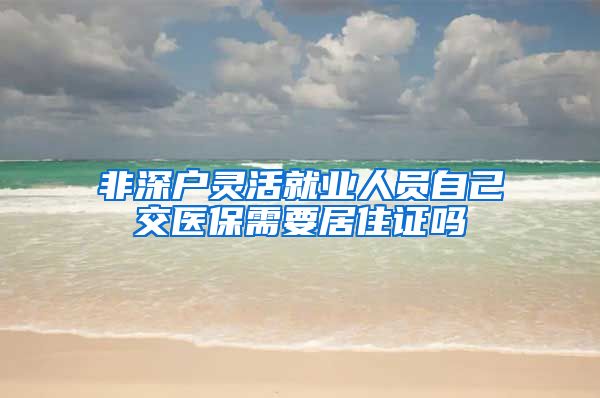 非深户灵活就业人员自己交医保需要居住证吗