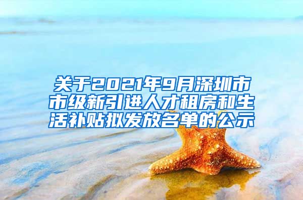 关于2021年9月深圳市市级新引进人才租房和生活补贴拟发放名单的公示