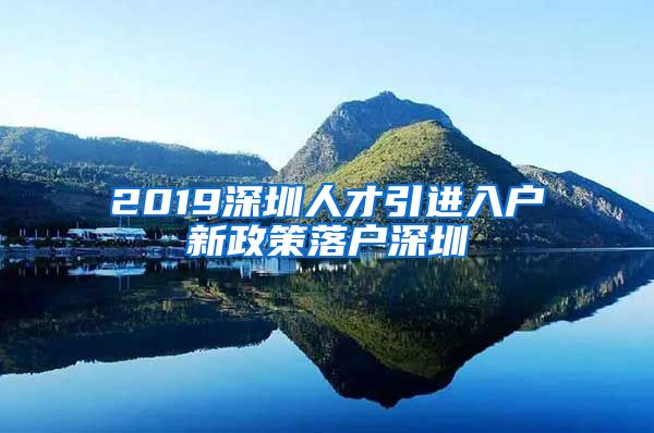 2019深圳人才引进入户新政策落户深圳