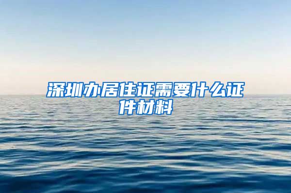 深圳办居住证需要什么证件材料