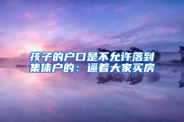 孩子的户口是不允许落到集体户的：逼着大家买房