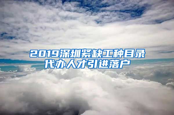 2019深圳紧缺工种目录代办人才引进落户