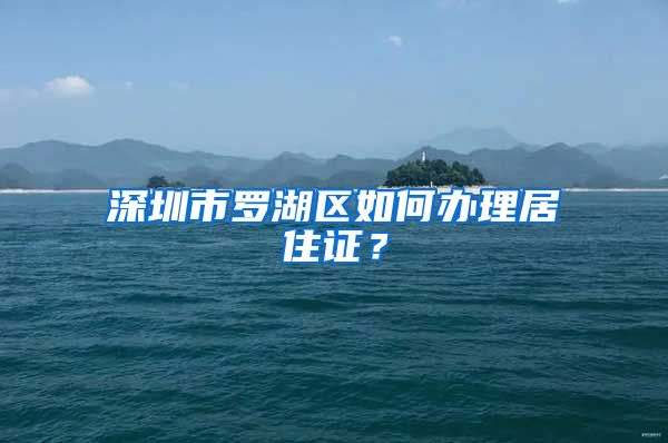 深圳市罗湖区如何办理居住证？