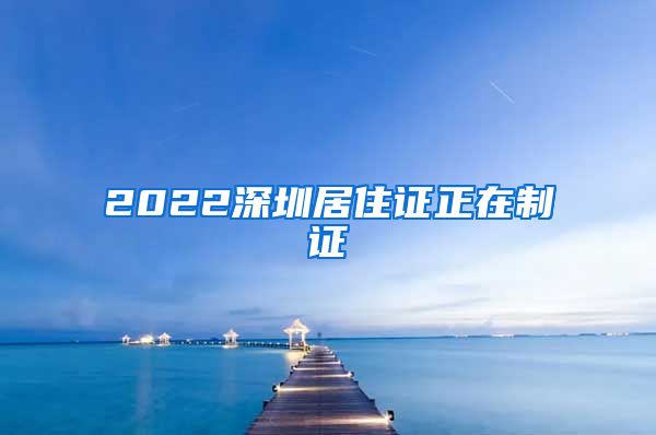 2022深圳居住证正在制证