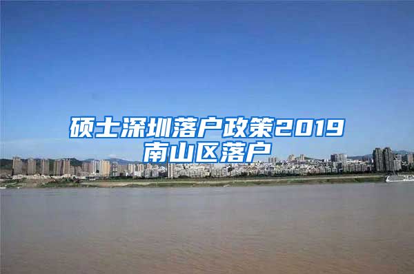 硕士深圳落户政策2019南山区落户