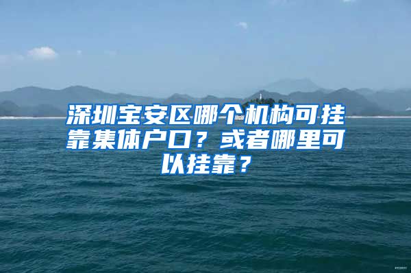 深圳宝安区哪个机构可挂靠集体户口？或者哪里可以挂靠？